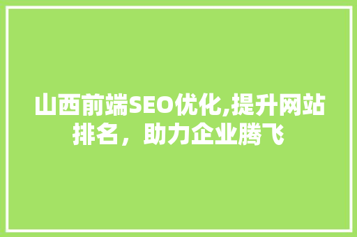 山西前端SEO优化,提升网站排名，助力企业腾飞 山西前端SEO优化,提升网站排名，助力企业腾飞 神马SEO