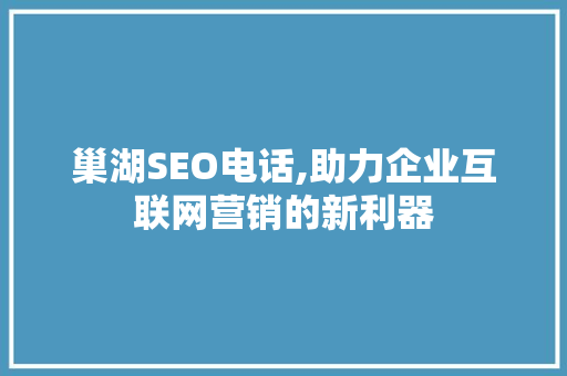 巢湖SEO电话,助力企业互联网营销的新利器