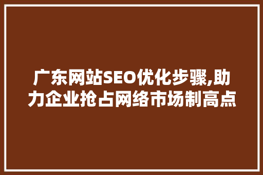 广东网站SEO优化步骤,助力企业抢占网络市场制高点 广东网站SEO优化步骤,助力企业抢占网络市场制高点 SEO关键词