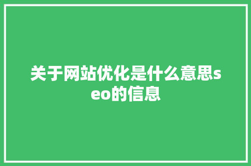 关于网站优化是什么意思seo的信息 网站建设公司 关于网站优化是什么意思seo的信息 关于网站优化是什么意思seo的信息 网站建设公司