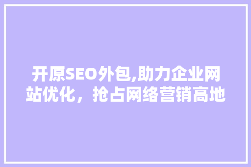 开原SEO外包,助力企业网站优化，抢占网络营销高地