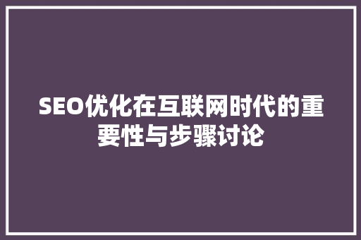 SEO优化在互联网时代的重要性与步骤讨论 SEO优化在互联网时代的重要性与步骤讨论 搜狗SEO