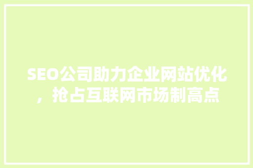 SEO公司助力企业网站优化，抢占互联网市场制高点 SEO公司助力企业网站优化，抢占互联网市场制高点 网站建设公司