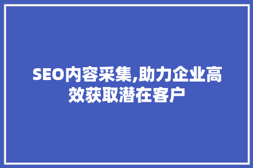 SEO内容采集,助力企业高效获取潜在客户 网站建设公司 SEO内容采集,助力企业高效获取潜在客户 SEO内容采集,助力企业高效获取潜在客户 网站建设公司