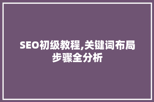 SEO初级教程,关键词布局步骤全分析 SEO初级教程,关键词布局步骤全分析 神马SEO