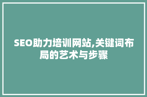 SEO助力培训网站,关键词布局的艺术与步骤 SEO助力培训网站,关键词布局的艺术与步骤 网站建设公司