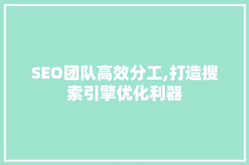 SEO团队高效分工,打造搜索引擎优化利器 SEO团队高效分工,打造搜索引擎优化利器 SEO关键词