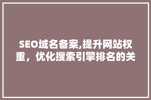 SEO域名备案,提升网站权重，优化搜索引擎排名的关键步骤