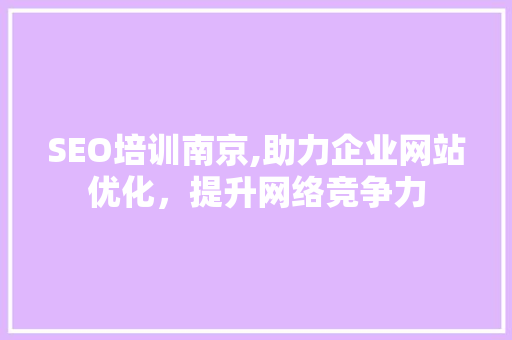 SEO培训南京,助力企业网站优化，提升网络竞争力 SEO培训南京,助力企业网站优化，提升网络竞争力 SEO关键词
