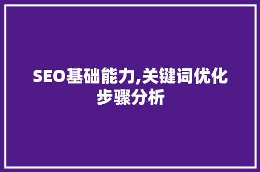 SEO基础能力,关键词优化步骤分析 SEO基础能力,关键词优化步骤分析 百度SEO