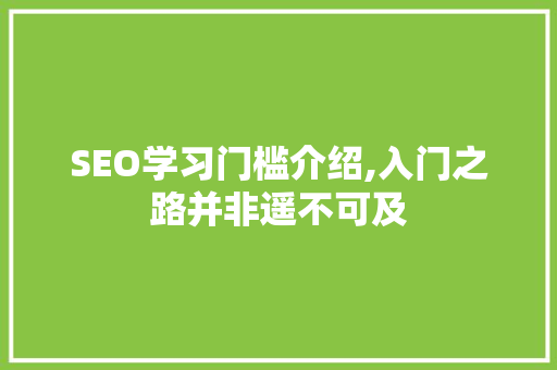 SEO学习门槛介绍,入门之路并非遥不可及 神马SEO SEO学习门槛介绍,入门之路并非遥不可及 SEO学习门槛介绍,入门之路并非遥不可及 神马SEO