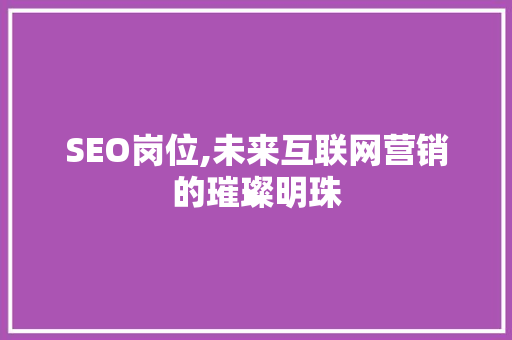 SEO岗位,未来互联网营销的璀璨明珠 SEO岗位,未来互联网营销的璀璨明珠 SEO关键词
