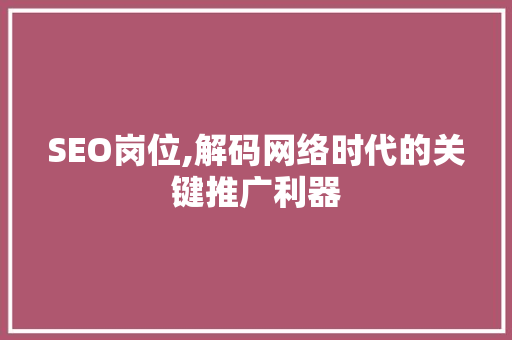 SEO岗位,解码网络时代的关键推广利器 必应SEO SEO岗位,解码网络时代的关键推广利器 SEO岗位,解码网络时代的关键推广利器 必应SEO