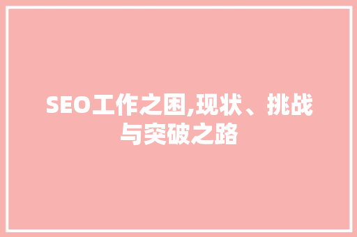 SEO工作之困,现状、挑战与突破之路 神马SEO SEO工作之困,现状、挑战与突破之路 SEO工作之困,现状、挑战与突破之路 神马SEO
