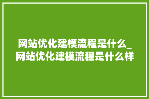 网站优化建模流程是什么_网站优化建模流程是什么样的。