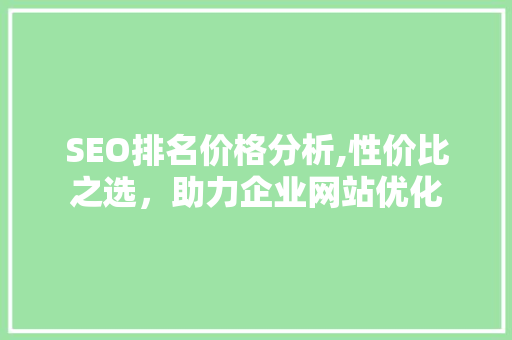 SEO排名价格分析,性价比之选，助力企业网站优化 SEO排名价格分析,性价比之选，助力企业网站优化 必应SEO