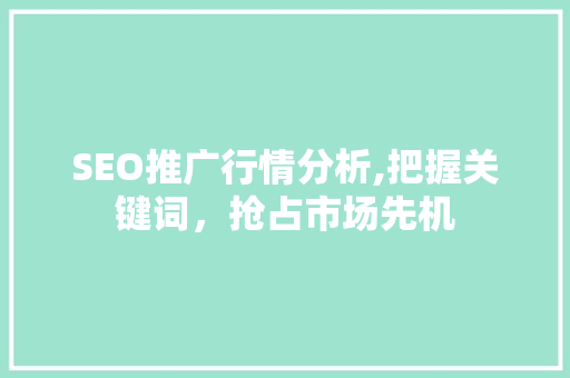 SEO推广行情分析,把握关键词，抢占市场先机 SEO推广行情分析,把握关键词，抢占市场先机 神马SEO