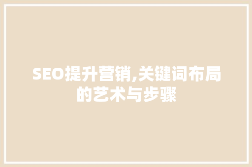 SEO提升营销,关键词布局的艺术与步骤 搜狗SEO SEO提升营销,关键词布局的艺术与步骤 SEO提升营销,关键词布局的艺术与步骤 搜狗SEO