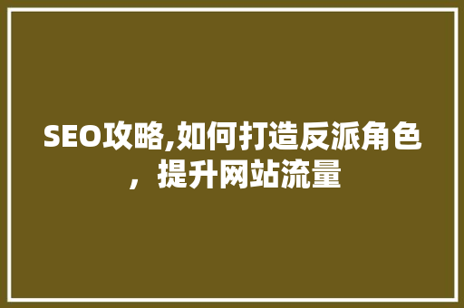 SEO攻略,如何打造反派角色，提升网站流量 SEO攻略,如何打造反派角色，提升网站流量 SEO关键词