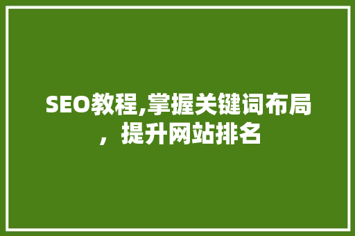 SEO教程,掌握关键词布局，提升网站排名 SEO教程,掌握关键词布局，提升网站排名 神马SEO