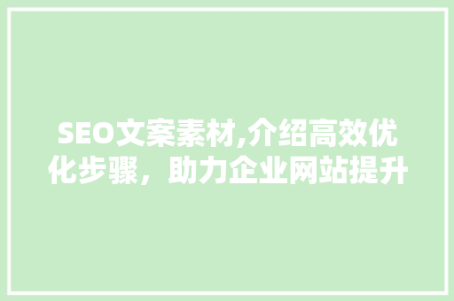 SEO文案素材,介绍高效优化步骤，助力企业网站提升排名 SEO文案素材,介绍高效优化步骤，助力企业网站提升排名 神马SEO