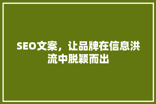 SEO文案，让品牌在信息洪流中脱颖而出 SEO文案，让品牌在信息洪流中脱颖而出 神马SEO