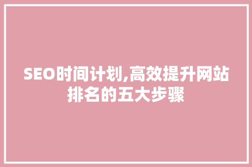 SEO时间计划,高效提升网站排名的五大步骤 SEO时间计划,高效提升网站排名的五大步骤 搜狗SEO