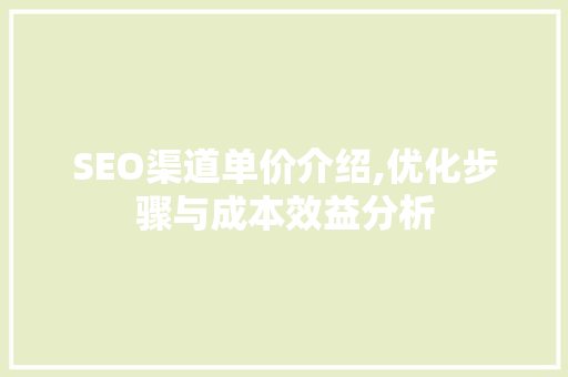 SEO渠道单价介绍,优化步骤与成本效益分析 神马SEO SEO渠道单价介绍,优化步骤与成本效益分析 SEO渠道单价介绍,优化步骤与成本效益分析 神马SEO