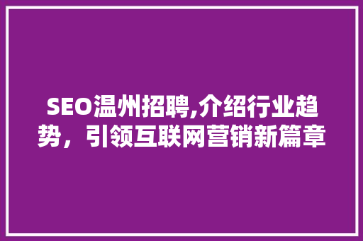 SEO温州招聘,介绍行业趋势，引领互联网营销新篇章 SEO温州招聘,介绍行业趋势，引领互联网营销新篇章 百度SEO