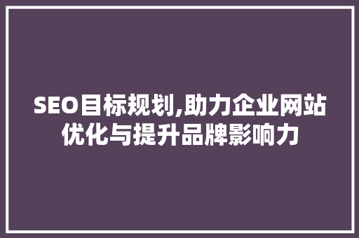 SEO目标规划,助力企业网站优化与提升品牌影响力 SEO目标规划,助力企业网站优化与提升品牌影响力 神马SEO