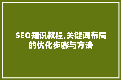 SEO知识教程,关键词布局的优化步骤与方法 SEO知识教程,关键词布局的优化步骤与方法 神马SEO