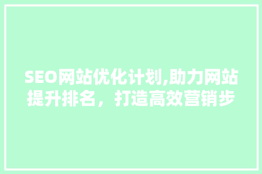 SEO网站优化计划,助力网站提升排名，打造高效营销步骤 SEO网站优化计划,助力网站提升排名，打造高效营销步骤 SEO关键词