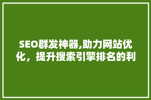 SEO群发神器,助力网站优化，提升搜索引擎排名的利器 SEO群发神器,助力网站优化，提升搜索引擎排名的利器 神马SEO