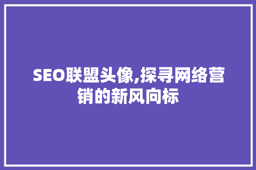 SEO联盟头像,探寻网络营销的新风向标 SEO联盟头像,探寻网络营销的新风向标 神马SEO