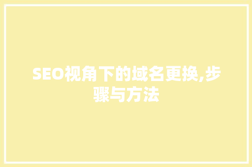 SEO视角下的域名更换,步骤与方法 SEO视角下的域名更换,步骤与方法 百度SEO