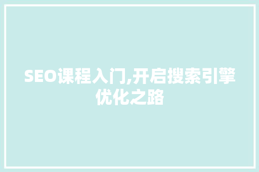 SEO课程入门,开启搜索引擎优化之路 SEO课程入门,开启搜索引擎优化之路 SEO关键词