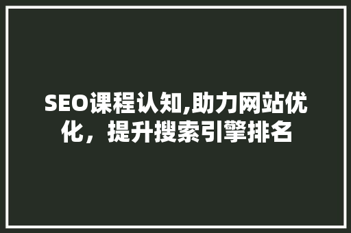 SEO课程认知,助力网站优化，提升搜索引擎排名 SEO课程认知,助力网站优化，提升搜索引擎排名 神马SEO