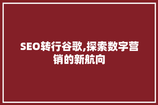 SEO转行谷歌,探索数字营销的新航向 SEO转行谷歌,探索数字营销的新航向 神马SEO