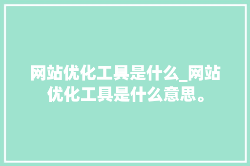 网站优化工具是什么_网站优化工具是什么意思。 网站优化工具是什么_网站优化工具是什么意思。 必应SEO