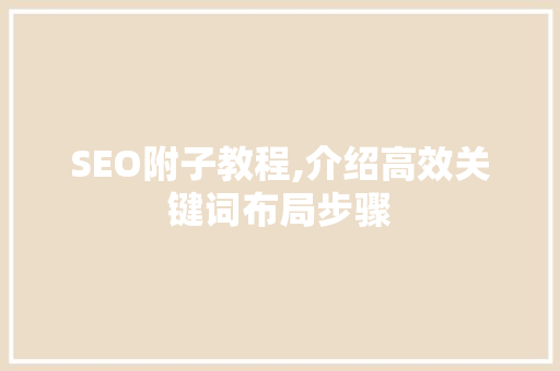 SEO附子教程,介绍高效关键词布局步骤 SEO附子教程,介绍高效关键词布局步骤 网站建设公司