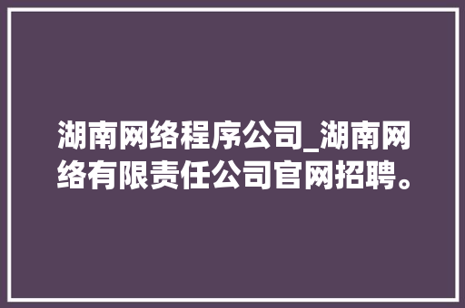 湖南网络程序公司_湖南网络有限责任公司官网招聘。 湖南网络程序公司_湖南网络有限责任公司官网招聘。 网站建设公司