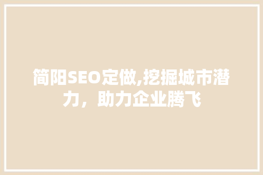 简阳SEO定做,挖掘城市潜力，助力企业腾飞