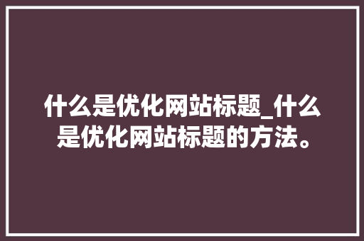 什么是优化网站标题_什么是优化网站标题的方法。