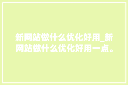 新网站做什么优化好用_新网站做什么优化好用一点。 新网站做什么优化好用_新网站做什么优化好用一点。 必应SEO