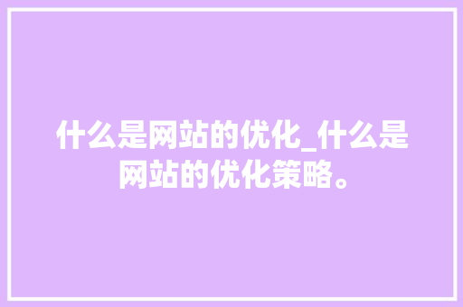 什么是网站的优化_什么是网站的优化策略。 什么是网站的优化_什么是网站的优化策略。 搜狗SEO