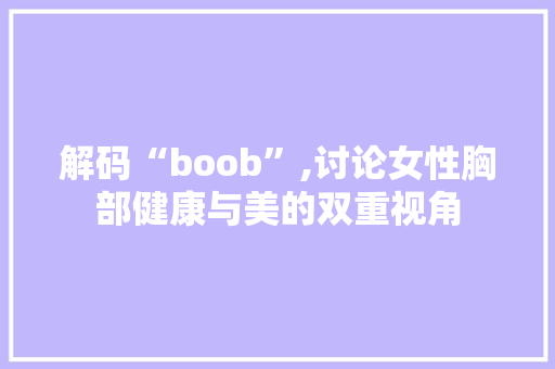 解码“boob”,讨论女性胸部健康与美的双重视角 解码“boob”,讨论女性胸部健康与美的双重视角 SEO关键词