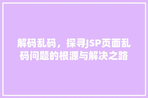 解码乱码，探寻JSP页面乱码问题的根源与解决之路