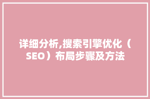 详细分析,搜索引擎优化（SEO）布局步骤及方法 详细分析,搜索引擎优化（SEO）布局步骤及方法 SEO关键词