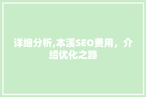 详细分析,本溪SEO费用，介绍优化之路 详细分析,本溪SEO费用，介绍优化之路 必应SEO