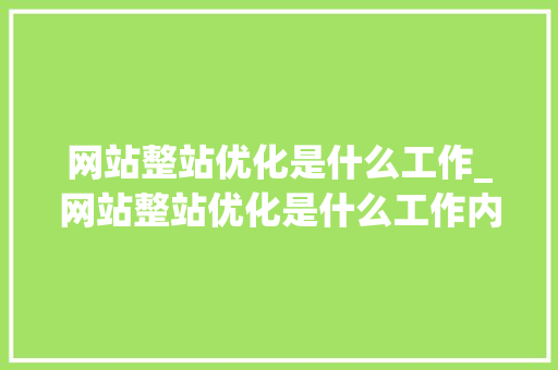 网站整站优化是什么工作_网站整站优化是什么工作内容。 网站整站优化是什么工作_网站整站优化是什么工作内容。 搜狗SEO
